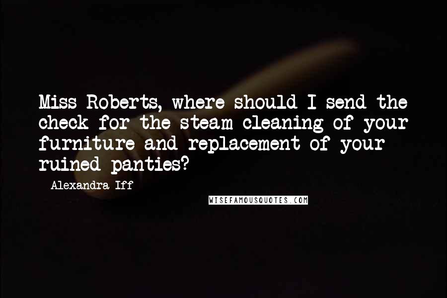 Alexandra Iff Quotes: Miss Roberts, where should I send the check for the steam cleaning of your furniture and replacement of your ruined panties?