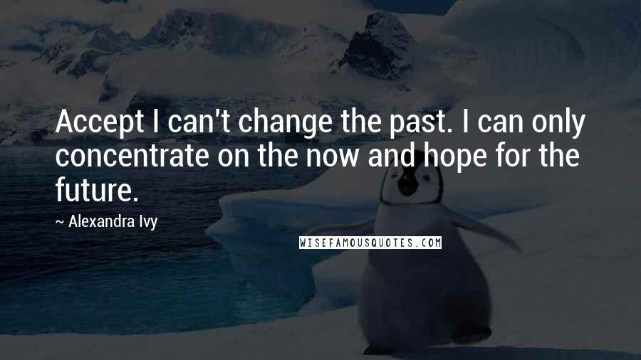 Alexandra Ivy Quotes: Accept I can't change the past. I can only concentrate on the now and hope for the future.