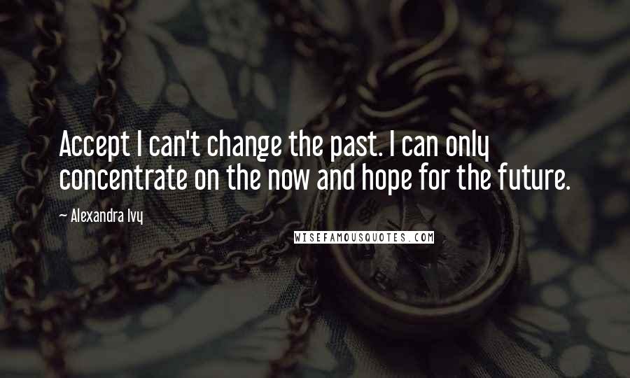 Alexandra Ivy Quotes: Accept I can't change the past. I can only concentrate on the now and hope for the future.