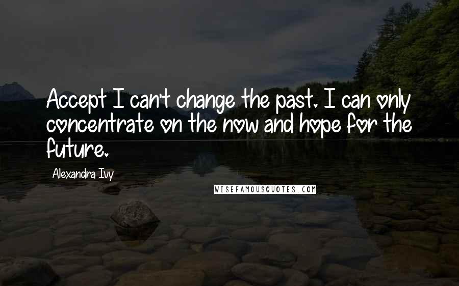 Alexandra Ivy Quotes: Accept I can't change the past. I can only concentrate on the now and hope for the future.