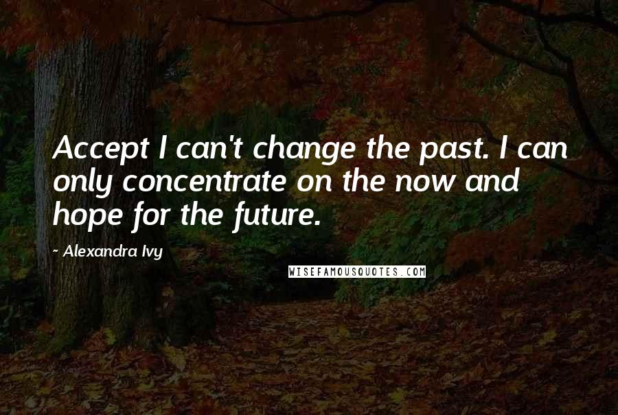 Alexandra Ivy Quotes: Accept I can't change the past. I can only concentrate on the now and hope for the future.