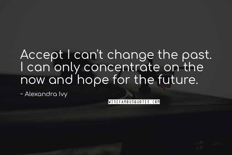 Alexandra Ivy Quotes: Accept I can't change the past. I can only concentrate on the now and hope for the future.