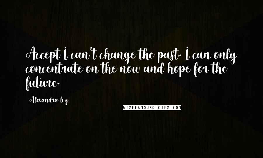 Alexandra Ivy Quotes: Accept I can't change the past. I can only concentrate on the now and hope for the future.