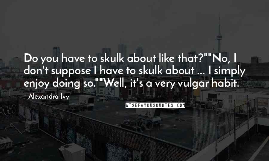 Alexandra Ivy Quotes: Do you have to skulk about like that?""No, I don't suppose I have to skulk about ... I simply enjoy doing so.""Well, it's a very vulgar habit.