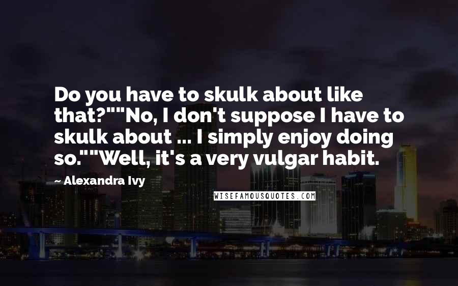 Alexandra Ivy Quotes: Do you have to skulk about like that?""No, I don't suppose I have to skulk about ... I simply enjoy doing so.""Well, it's a very vulgar habit.