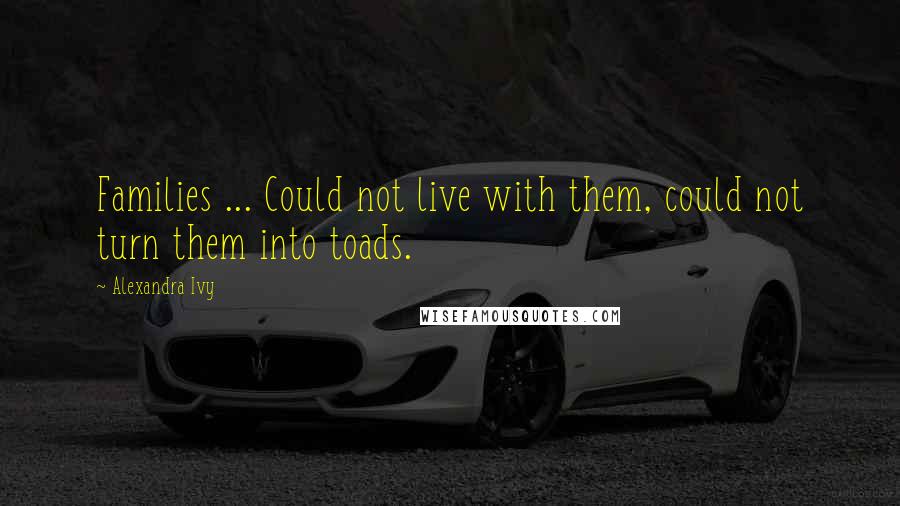 Alexandra Ivy Quotes: Families ... Could not live with them, could not turn them into toads.