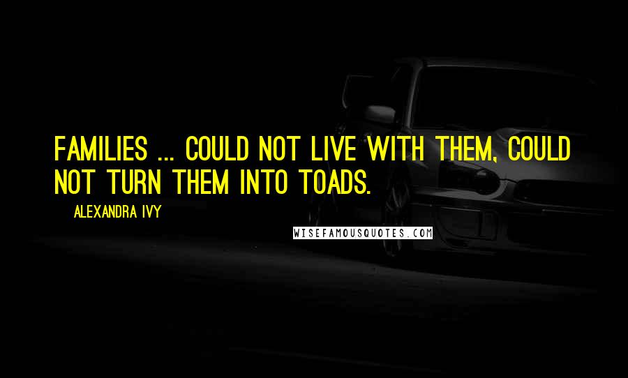 Alexandra Ivy Quotes: Families ... Could not live with them, could not turn them into toads.