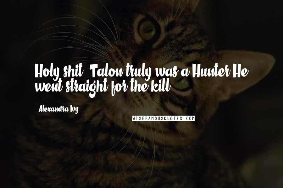 Alexandra Ivy Quotes: Holy shit. Talon truly was a Hunter.He went straight for the kill.