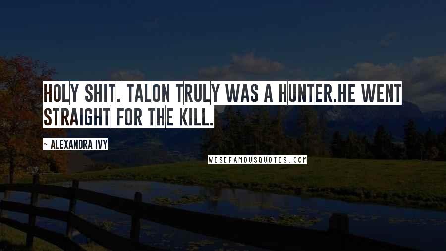 Alexandra Ivy Quotes: Holy shit. Talon truly was a Hunter.He went straight for the kill.