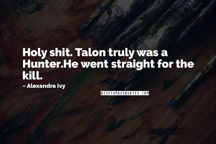 Alexandra Ivy Quotes: Holy shit. Talon truly was a Hunter.He went straight for the kill.