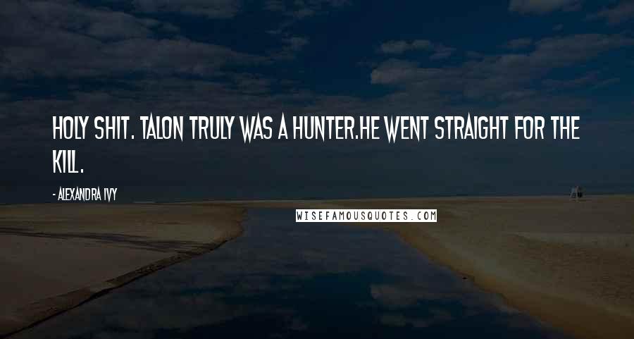 Alexandra Ivy Quotes: Holy shit. Talon truly was a Hunter.He went straight for the kill.