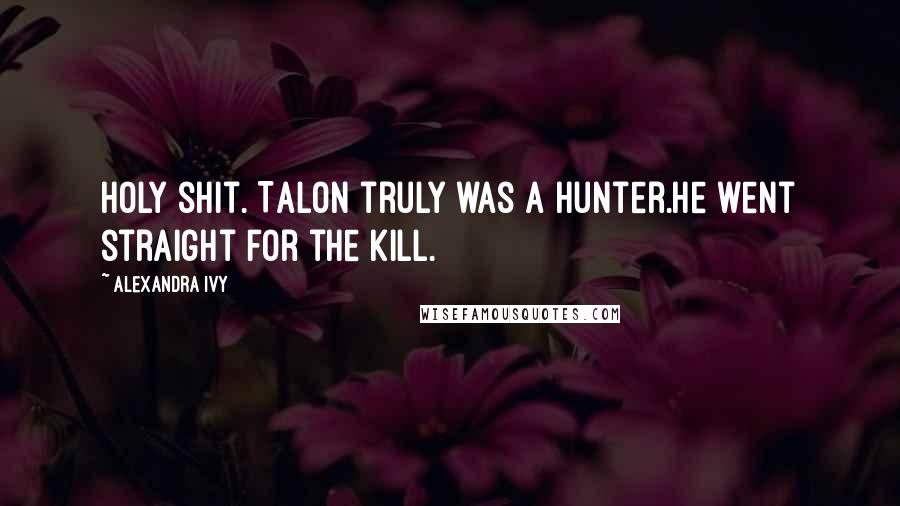 Alexandra Ivy Quotes: Holy shit. Talon truly was a Hunter.He went straight for the kill.