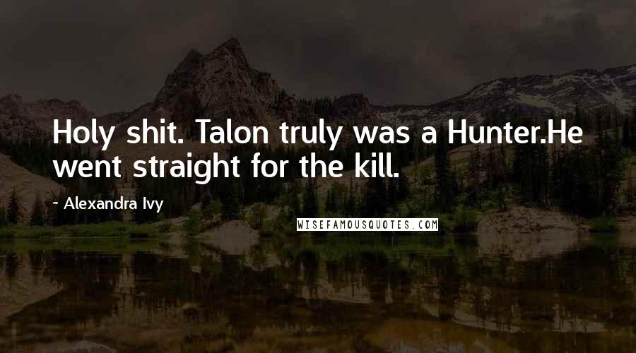 Alexandra Ivy Quotes: Holy shit. Talon truly was a Hunter.He went straight for the kill.