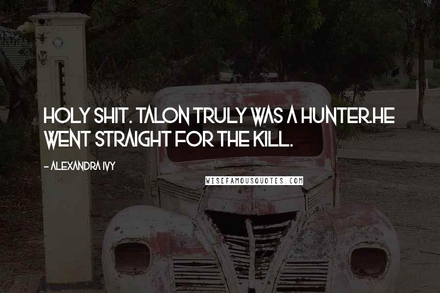 Alexandra Ivy Quotes: Holy shit. Talon truly was a Hunter.He went straight for the kill.