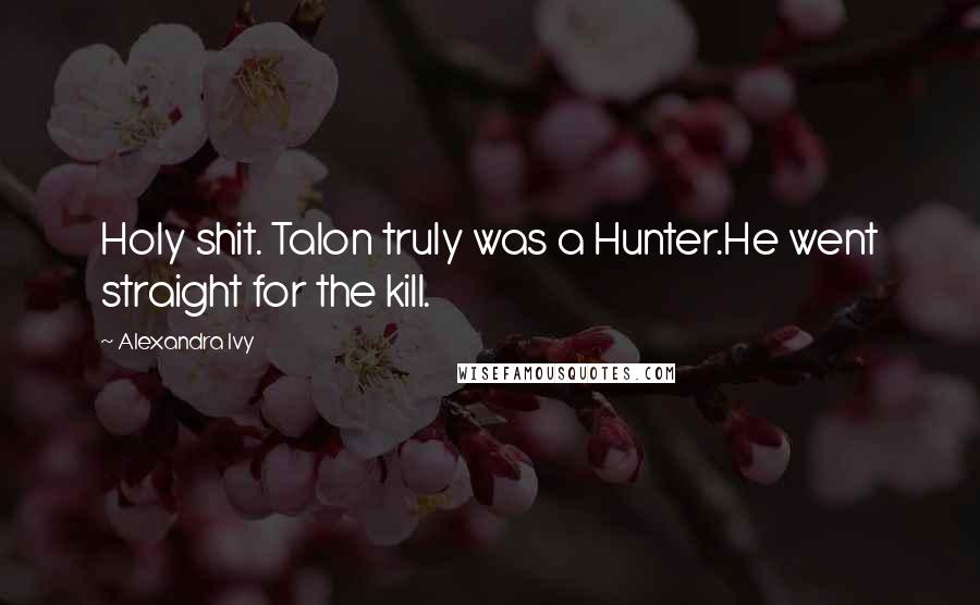 Alexandra Ivy Quotes: Holy shit. Talon truly was a Hunter.He went straight for the kill.