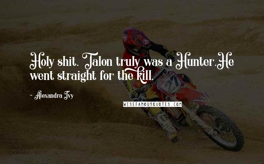 Alexandra Ivy Quotes: Holy shit. Talon truly was a Hunter.He went straight for the kill.