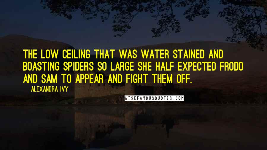 Alexandra Ivy Quotes: The low ceiling that was water stained and boasting spiders so large she half expected Frodo and Sam to appear and fight them off.