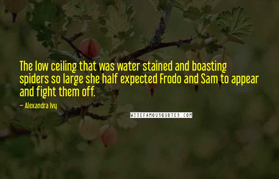 Alexandra Ivy Quotes: The low ceiling that was water stained and boasting spiders so large she half expected Frodo and Sam to appear and fight them off.