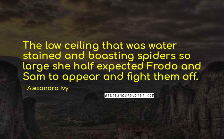 Alexandra Ivy Quotes: The low ceiling that was water stained and boasting spiders so large she half expected Frodo and Sam to appear and fight them off.