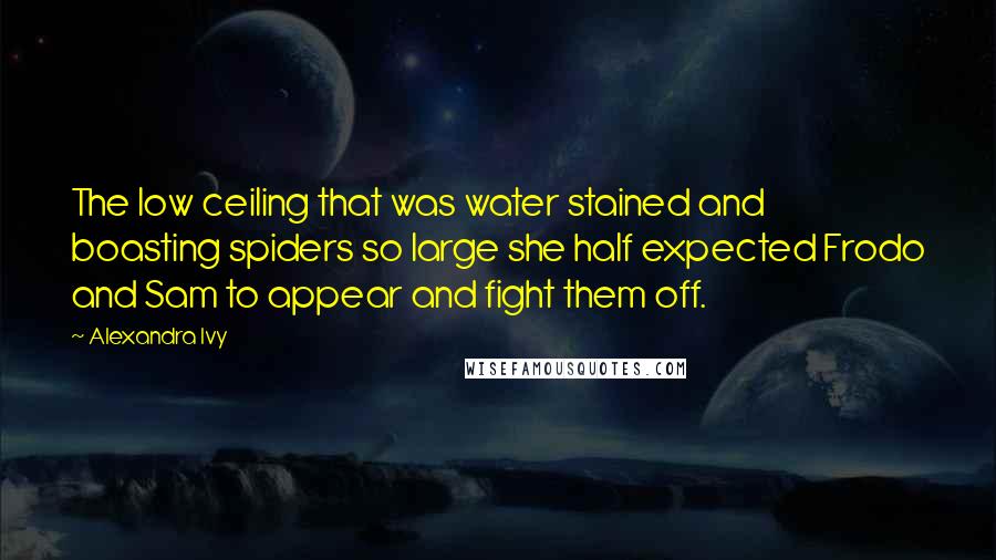 Alexandra Ivy Quotes: The low ceiling that was water stained and boasting spiders so large she half expected Frodo and Sam to appear and fight them off.