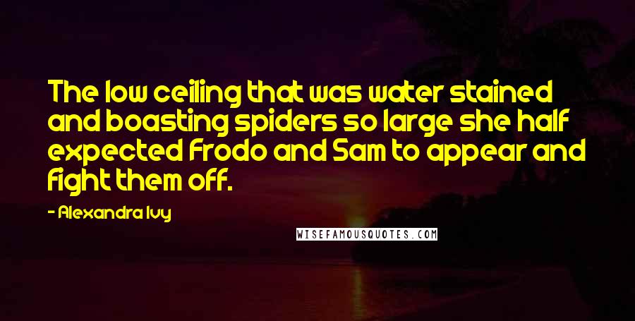 Alexandra Ivy Quotes: The low ceiling that was water stained and boasting spiders so large she half expected Frodo and Sam to appear and fight them off.