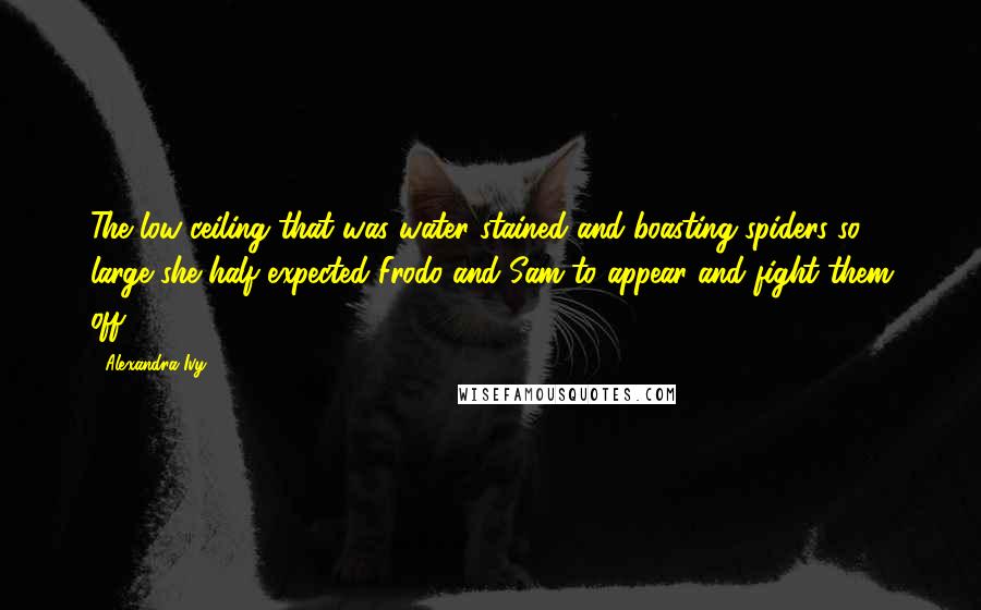 Alexandra Ivy Quotes: The low ceiling that was water stained and boasting spiders so large she half expected Frodo and Sam to appear and fight them off.