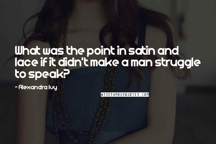 Alexandra Ivy Quotes: What was the point in satin and lace if it didn't make a man struggle to speak?