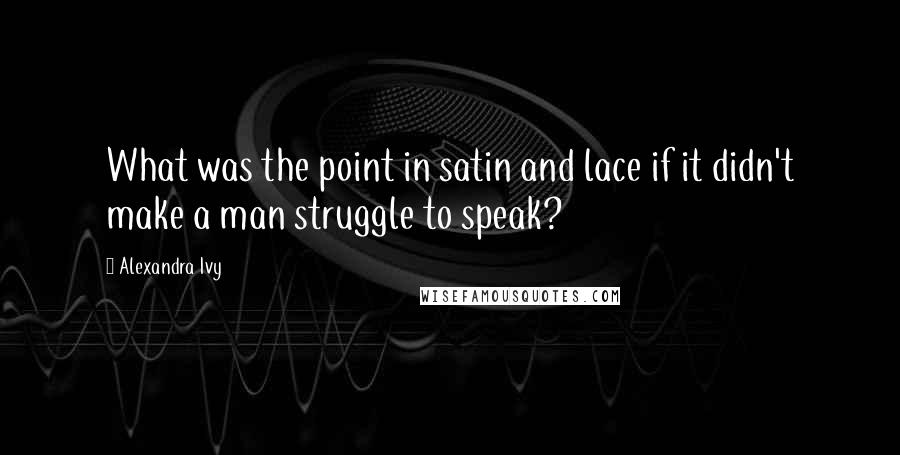 Alexandra Ivy Quotes: What was the point in satin and lace if it didn't make a man struggle to speak?