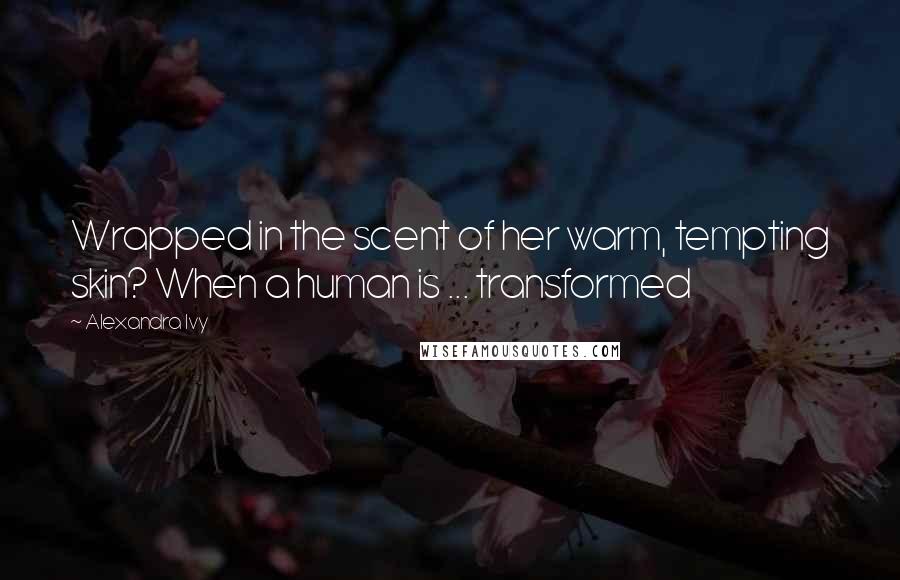 Alexandra Ivy Quotes: Wrapped in the scent of her warm, tempting skin? When a human is ... transformed