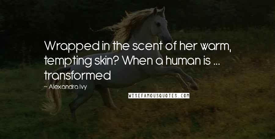 Alexandra Ivy Quotes: Wrapped in the scent of her warm, tempting skin? When a human is ... transformed