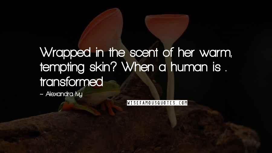 Alexandra Ivy Quotes: Wrapped in the scent of her warm, tempting skin? When a human is ... transformed