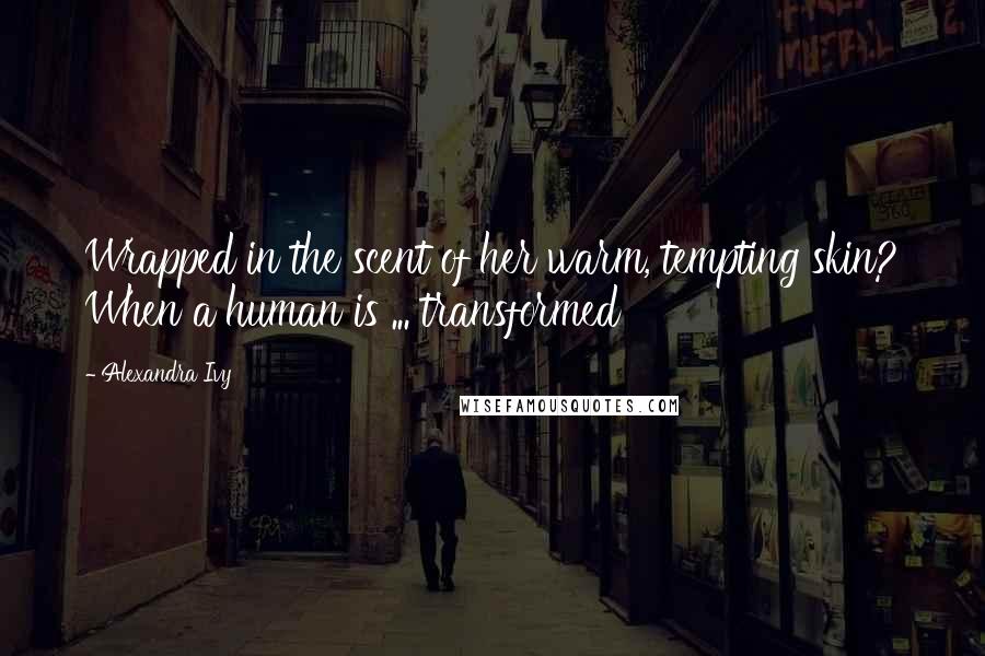 Alexandra Ivy Quotes: Wrapped in the scent of her warm, tempting skin? When a human is ... transformed