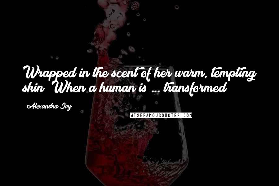 Alexandra Ivy Quotes: Wrapped in the scent of her warm, tempting skin? When a human is ... transformed