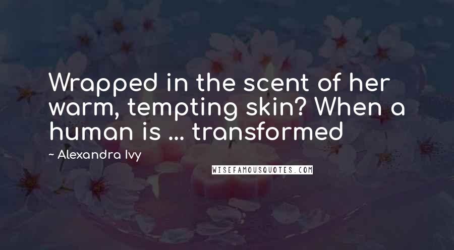 Alexandra Ivy Quotes: Wrapped in the scent of her warm, tempting skin? When a human is ... transformed