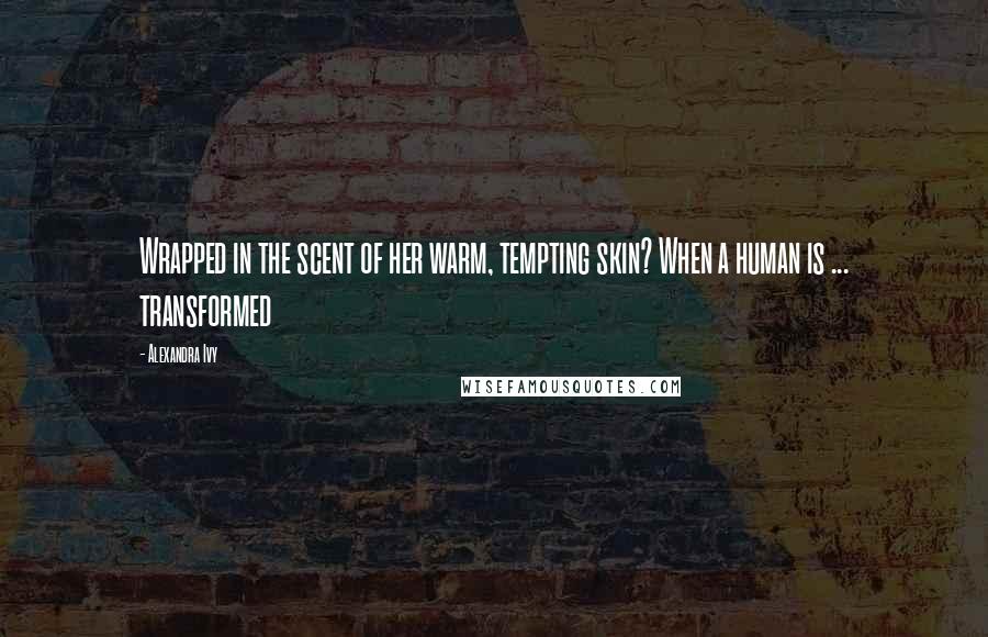 Alexandra Ivy Quotes: Wrapped in the scent of her warm, tempting skin? When a human is ... transformed