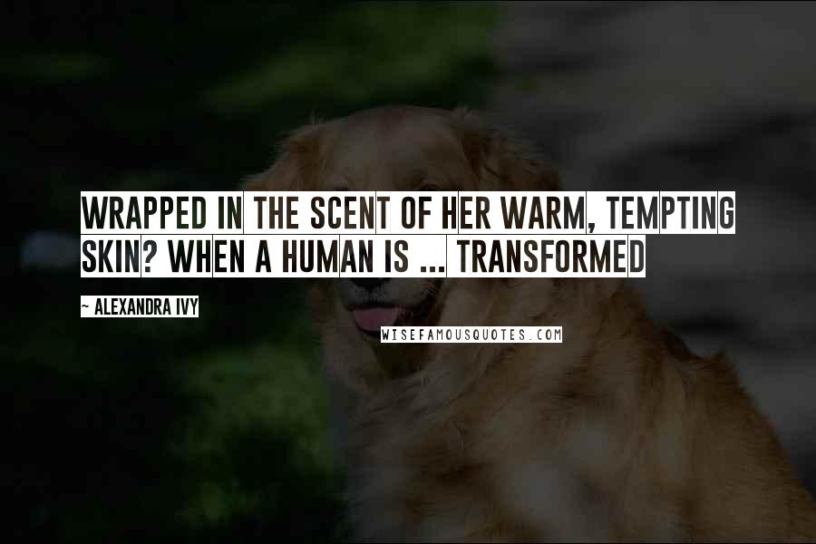 Alexandra Ivy Quotes: Wrapped in the scent of her warm, tempting skin? When a human is ... transformed