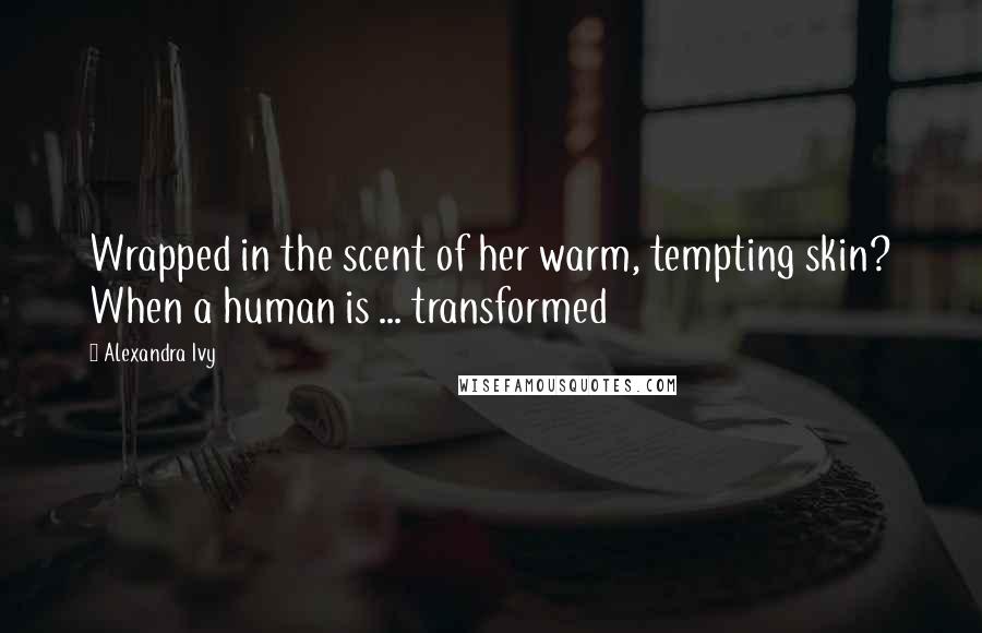 Alexandra Ivy Quotes: Wrapped in the scent of her warm, tempting skin? When a human is ... transformed