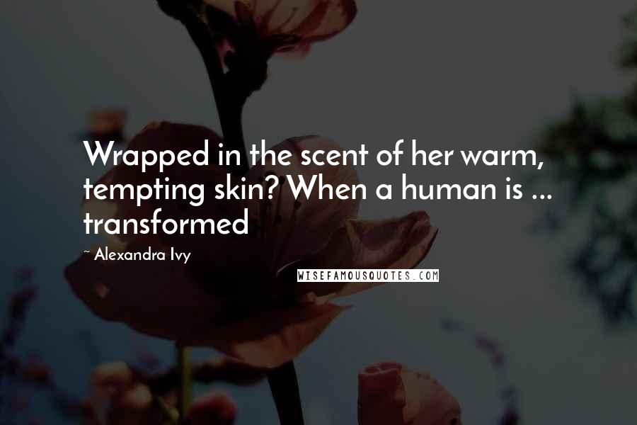 Alexandra Ivy Quotes: Wrapped in the scent of her warm, tempting skin? When a human is ... transformed