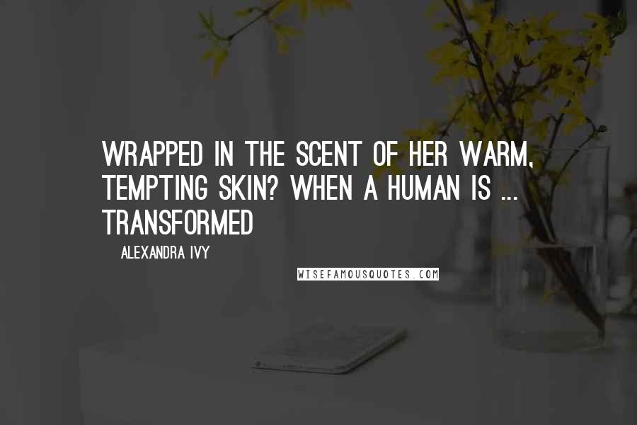 Alexandra Ivy Quotes: Wrapped in the scent of her warm, tempting skin? When a human is ... transformed