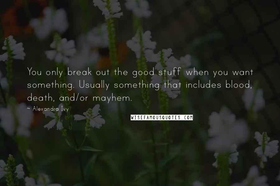 Alexandra Ivy Quotes: You only break out the good stuff when you want something. Usually something that includes blood, death, and/or mayhem.