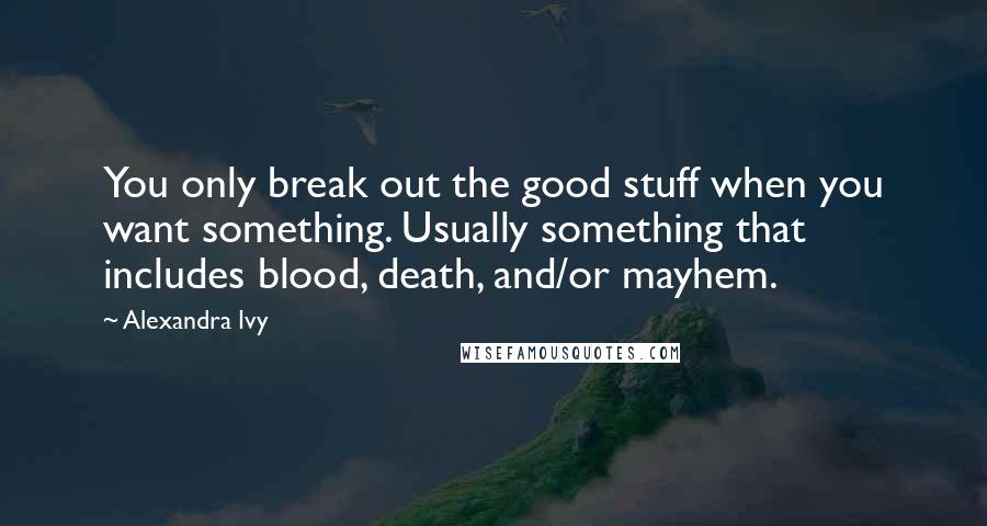 Alexandra Ivy Quotes: You only break out the good stuff when you want something. Usually something that includes blood, death, and/or mayhem.