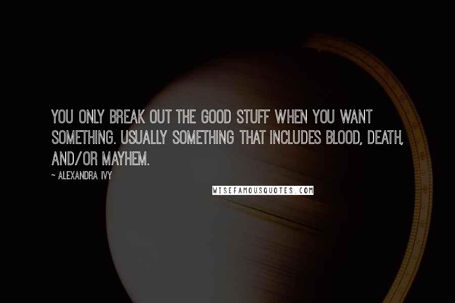 Alexandra Ivy Quotes: You only break out the good stuff when you want something. Usually something that includes blood, death, and/or mayhem.