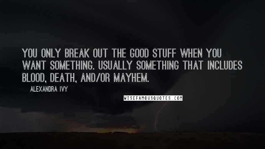 Alexandra Ivy Quotes: You only break out the good stuff when you want something. Usually something that includes blood, death, and/or mayhem.