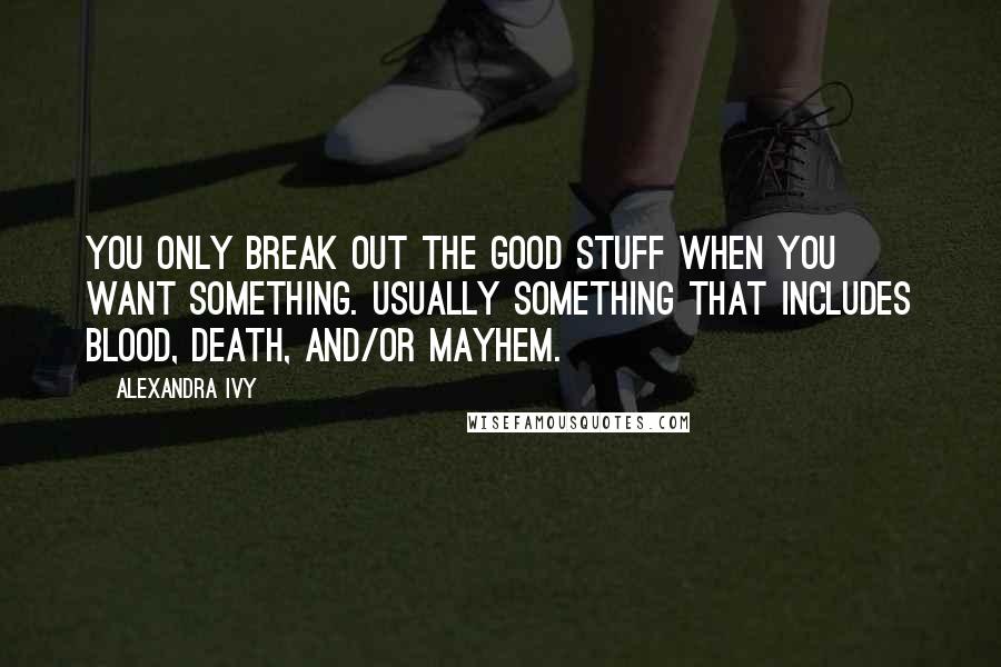 Alexandra Ivy Quotes: You only break out the good stuff when you want something. Usually something that includes blood, death, and/or mayhem.