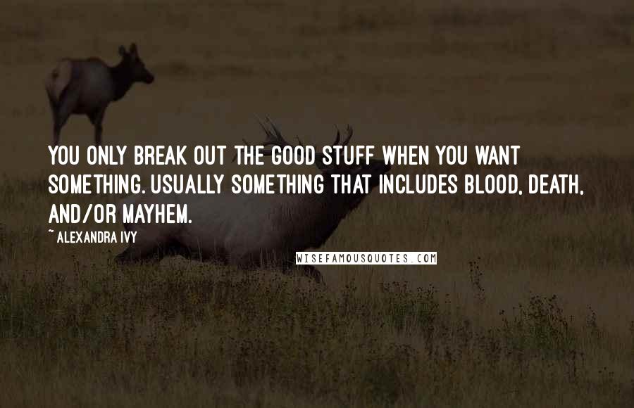 Alexandra Ivy Quotes: You only break out the good stuff when you want something. Usually something that includes blood, death, and/or mayhem.