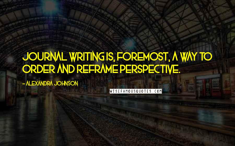 Alexandra Johnson Quotes: Journal writing is, foremost, a way to order and reframe perspective.