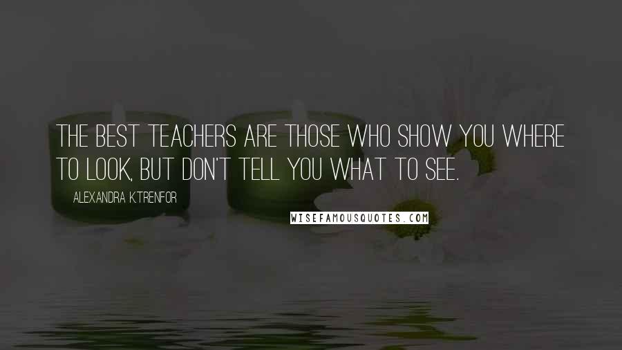 Alexandra K.Trenfor Quotes: The best teachers are those who show you where to look, but don't tell you what to see.