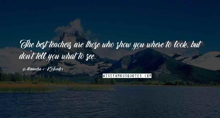 Alexandra K.Trenfor Quotes: The best teachers are those who show you where to look, but don't tell you what to see.