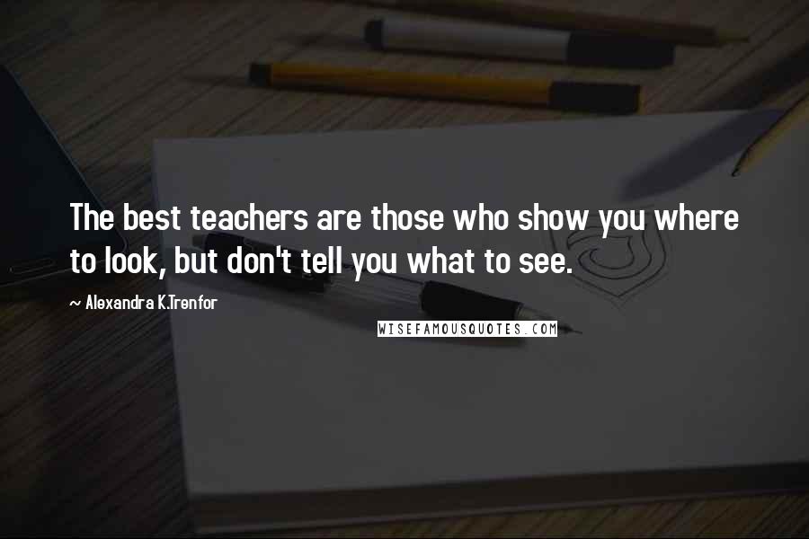 Alexandra K.Trenfor Quotes: The best teachers are those who show you where to look, but don't tell you what to see.