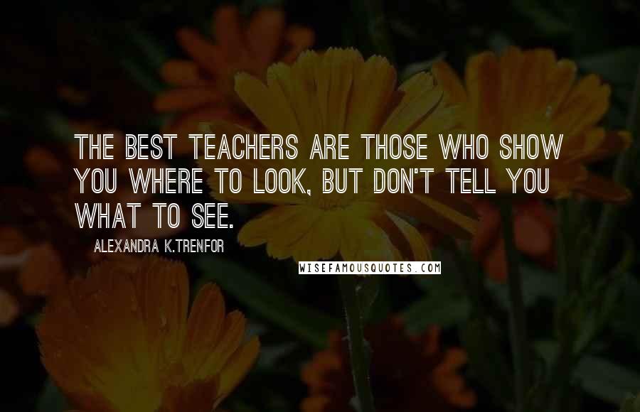 Alexandra K.Trenfor Quotes: The best teachers are those who show you where to look, but don't tell you what to see.